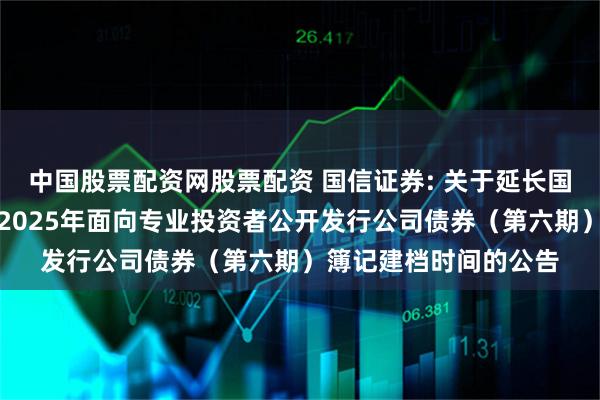 中国股票配资网股票配资 国信证券: 关于延长国信证券股份有限公司2025年面向专业投资者公开发行公司债券（第六期）簿记建档时间的公告