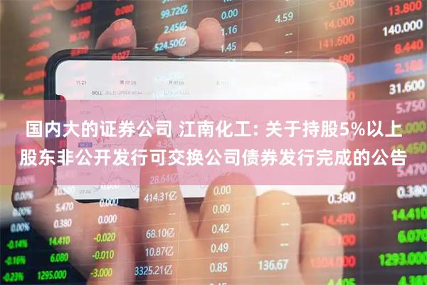 国内大的证券公司 江南化工: 关于持股5%以上股东非公开发行可交换公司债券发行完成的公告
