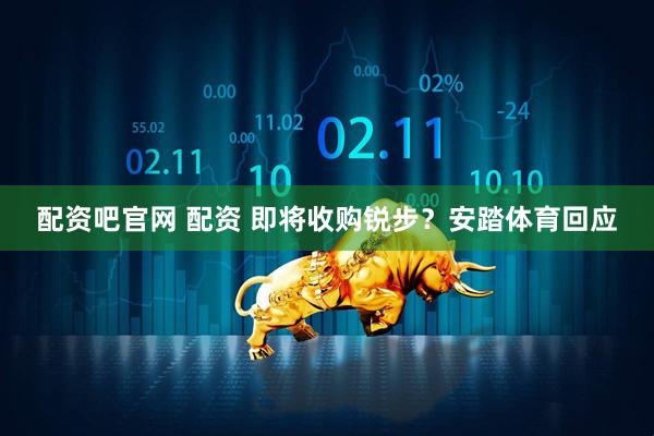 配资吧官网 配资 即将收购锐步？安踏体育回应