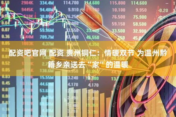 配资吧官网 配资 贵州铜仁：情暖双节 为温州黔籍乡亲送去“家”的温暖