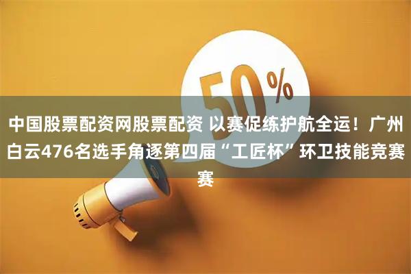 中国股票配资网股票配资 以赛促练护航全运！广州白云476名选手角逐第四届“工匠杯”环卫技能竞赛