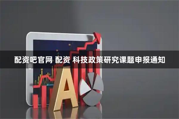 配资吧官网 配资 科技政策研究课题申报通知