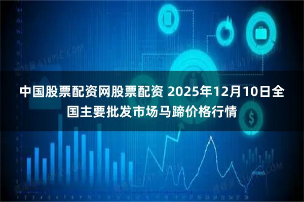中国股票配资网股票配资 2025年12月10日全国主要批发市场马蹄价格行情
