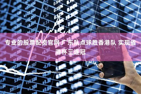 专业的股票配资官网 广东队点球胜香港队 实现省港杯三连冠