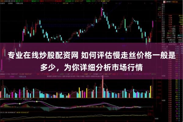 专业在线炒股配资网 如何评估慢走丝价格一般是多少，为你详细分析市场行情