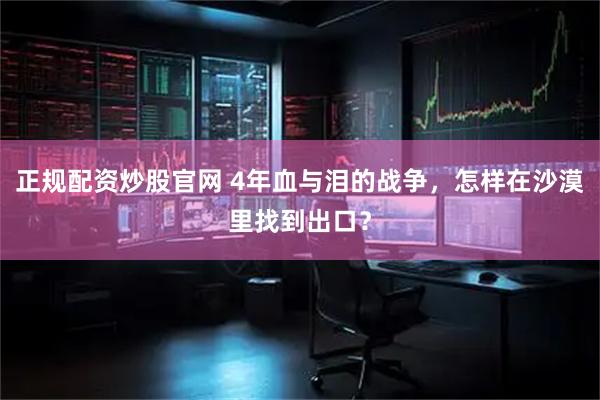 正规配资炒股官网 4年血与泪的战争，怎样在沙漠里找到出口？