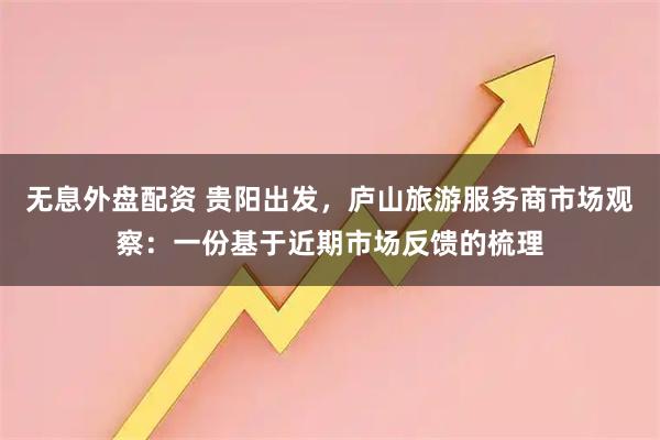 无息外盘配资 贵阳出发，庐山旅游服务商市场观察：一份基于近期市场反馈的梳理