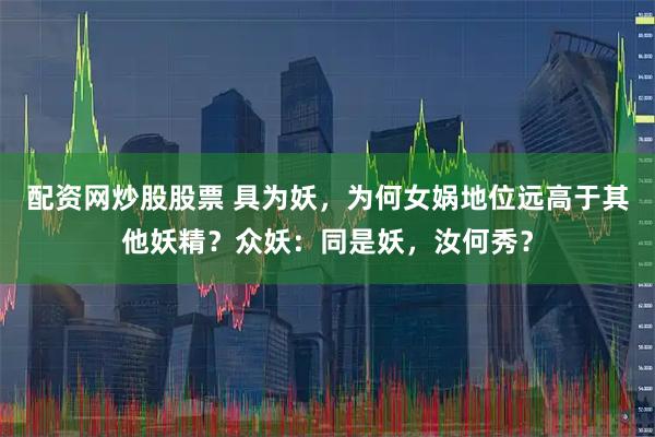 配资网炒股股票 具为妖，为何女娲地位远高于其他妖精？众妖：同是妖，汝何秀？