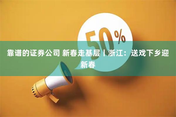 靠谱的证券公司 新春走基层丨浙江：送戏下乡迎新春