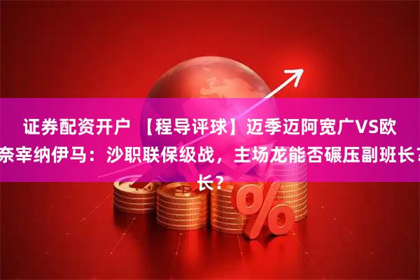 证券配资开户 【程导评球】迈季迈阿宽广VS欧奈宰纳伊马：沙职联保级战，主场龙能否碾压副班长？