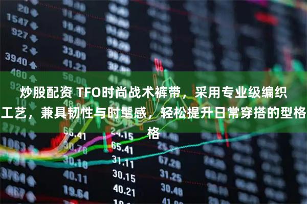 炒股配资 TFO时尚战术裤带，采用专业级编织工艺，兼具韧性与时髦感，轻松提升日常穿搭的型格