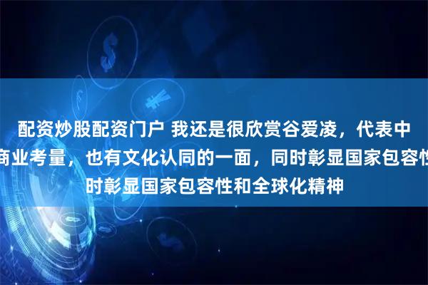 配资炒股配资门户 我还是很欣赏谷爱凌，代表中国参赛，既有商业考量，也有文化认同的一面，同时彰显国家包容性和全球化精神