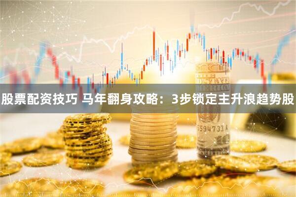 股票配资技巧 马年翻身攻略：3步锁定主升浪趋势股