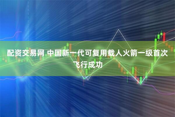 配资交易网 中国新一代可复用载人火箭一级首次飞行成功