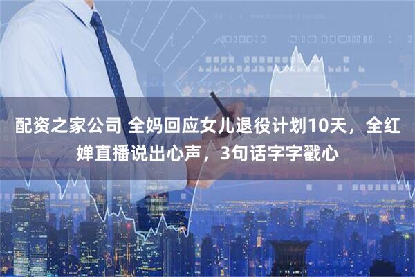 配资之家公司 全妈回应女儿退役计划10天，全红婵直播说出心声，3句话字字戳心