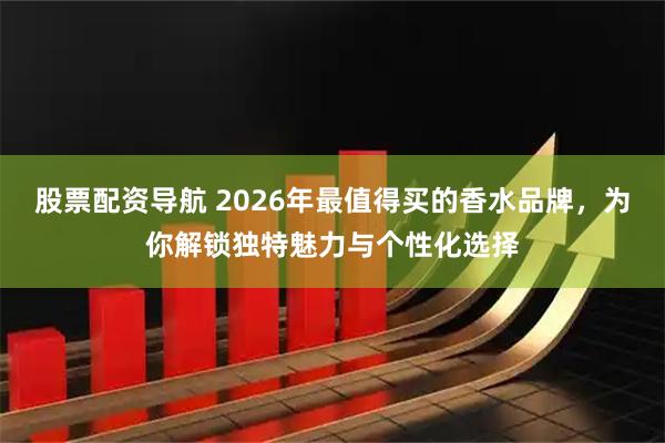 股票配资导航 2026年最值得买的香水品牌，为你解锁独特魅力与个性化选择