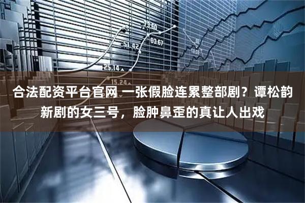 合法配资平台官网 一张假脸连累整部剧？谭松韵新剧的女三号，脸肿鼻歪的真让人出戏