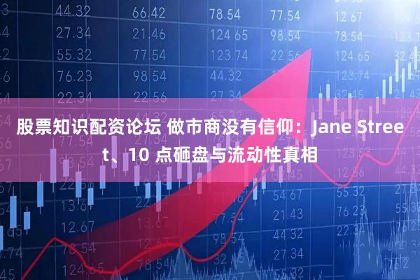 股票知识配资论坛 做市商没有信仰：Jane Street、10 点砸盘与流动性真相