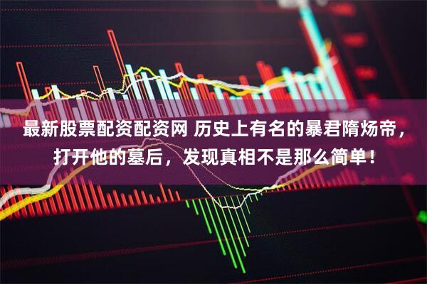 最新股票配资配资网 历史上有名的暴君隋炀帝，打开他的墓后，发现真相不是那么简单！