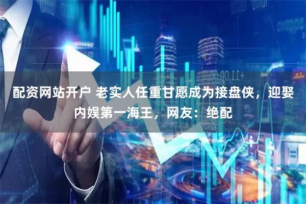 配资网站开户 老实人任重甘愿成为接盘侠，迎娶内娱第一海王，网友：绝配