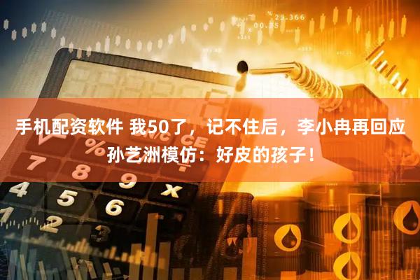 手机配资软件 我50了，记不住后，李小冉再回应孙艺洲模仿：好皮的孩子！